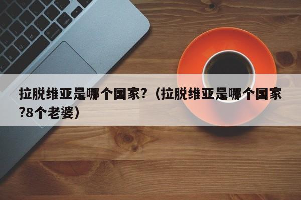 拉脱维亚是哪个国家?（拉脱维亚是哪个国家?8个老婆）