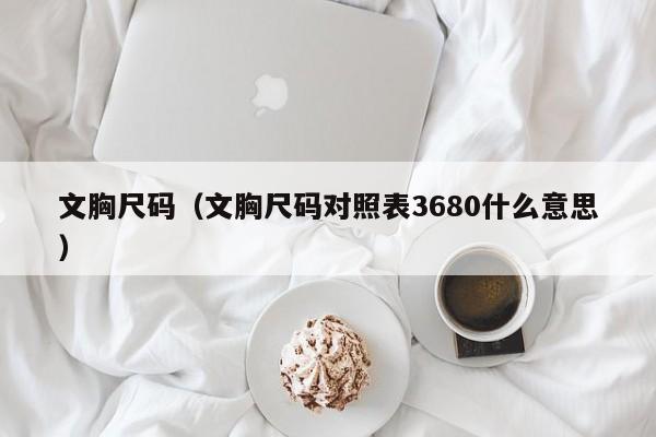 文胸尺码（文胸尺码对照表3680什么意思）