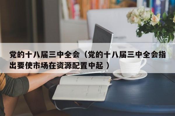 党的十八届三中全会（党的十八届三中全会指出要使市场在资源配置中起 ）