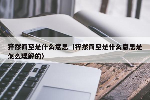 猝然而至是什么意思（猝然而至是什么意思是怎么理解的）