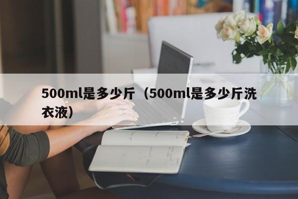 500ml是多少斤（500ml是多少斤洗衣液）