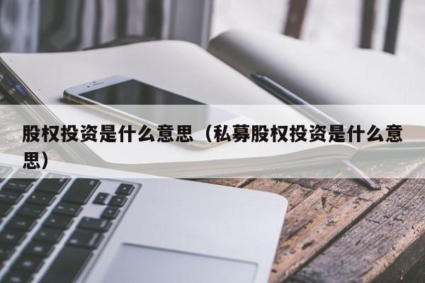 股权投资是什么意思（私募股权投资是什么意思）