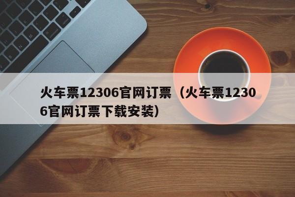 火车票12306官网订票（火车票12306官网订票下载安装）