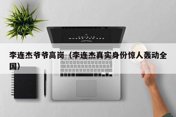李连杰爷爷高岗（李连杰真实身份惊人轰动全国）