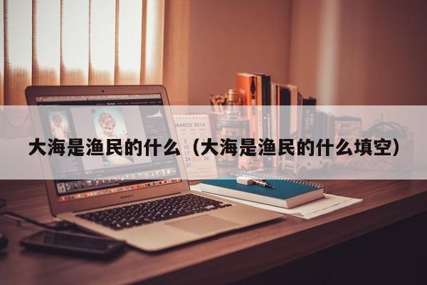 大海是渔民的什么（大海是渔民的什么填空）
