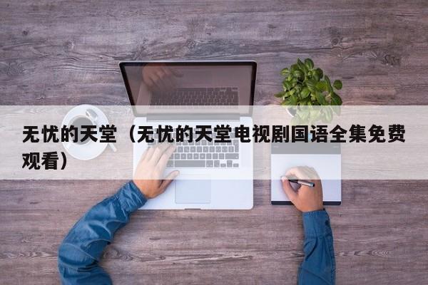 无忧的天堂（无忧的天堂电视剧国语全集免费观看）