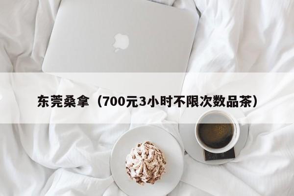东莞桑拿（700元3小时不限次数品茶）