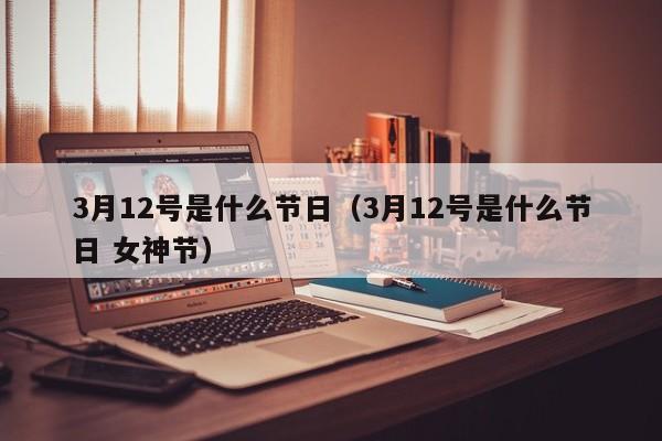 3月12号是什么节日（3月12号是什么节日 女神节）