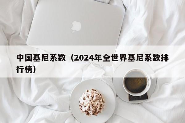 中国基尼系数（2024年全世界基尼系数排行榜）