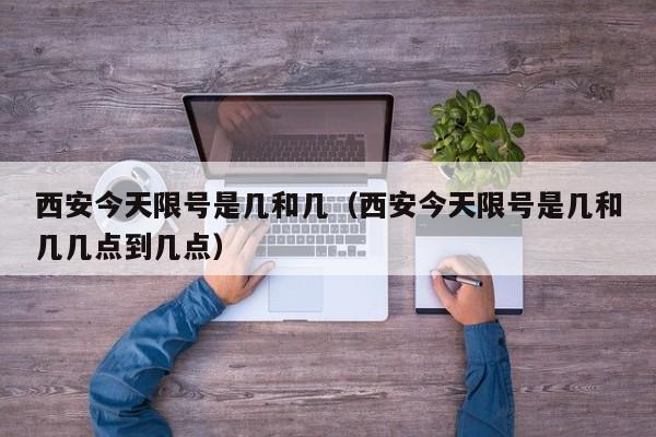 西安今天限号是几和几（西安今天限号是几和几几点到几点）