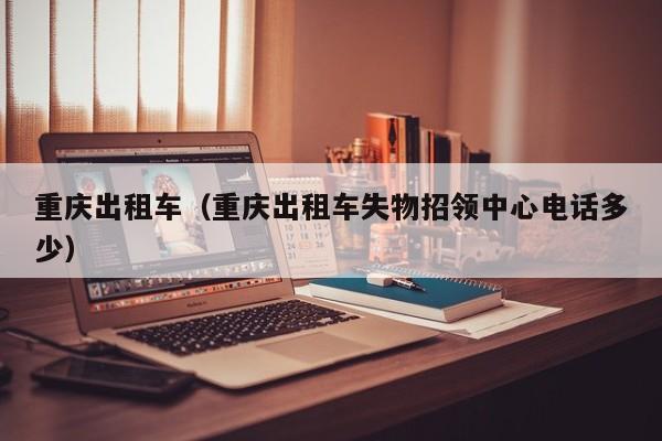 重庆出租车（重庆出租车失物招领中心电话多少）