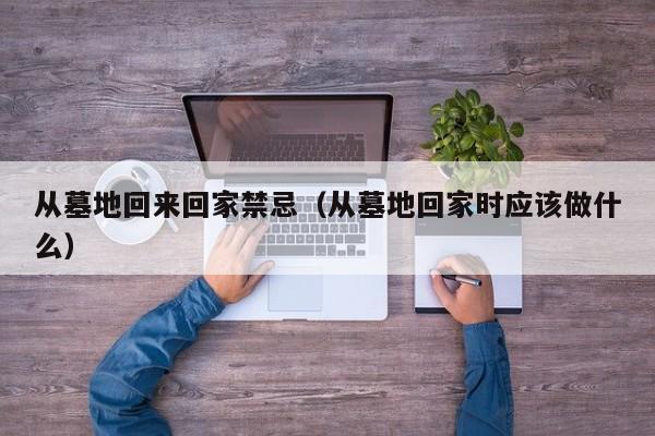 从墓地回来回家禁忌（从墓地回家时应该做什么）