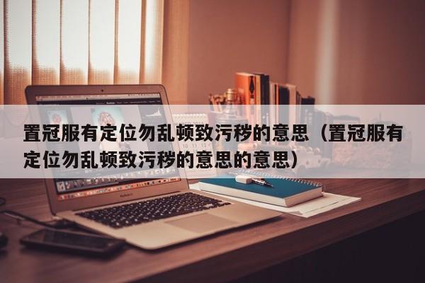 置冠服有定位勿乱顿致污秽的意思（置冠服有定位勿乱顿致污秽的意思的意思）