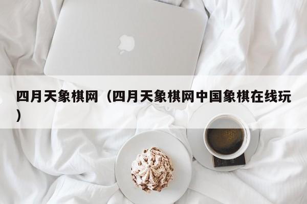 四月天象棋网（四月天象棋网中国象棋在线玩）