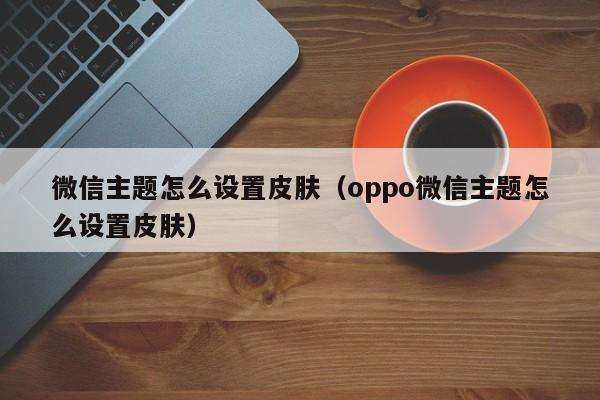 微信主题怎么设置皮肤（oppo微信主题怎么设置皮肤）