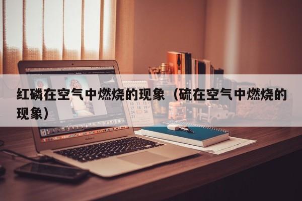 红磷在空气中燃烧的现象（硫在空气中燃烧的现象）