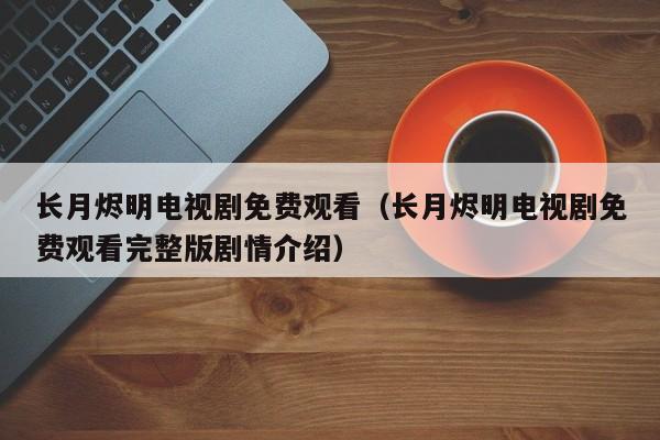 长月烬明电视剧免费观看（长月烬明电视剧免费观看完整版剧情介绍）