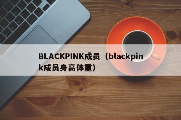 BLACKPINK成员（blackpink成员身高体重）