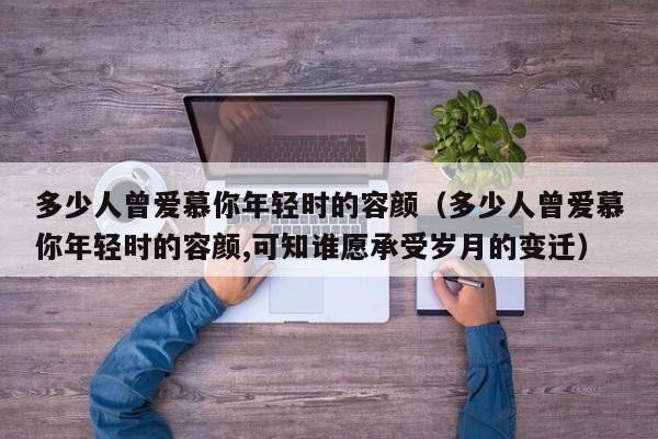 多少人曾爱慕你年轻时的容颜（多少人曾爱慕你年轻时的容颜,可知谁愿承受岁月的变迁）
