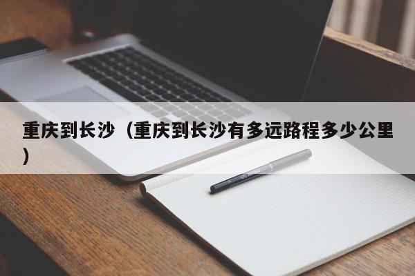 重庆到长沙（重庆到长沙有多远路程多少公里）