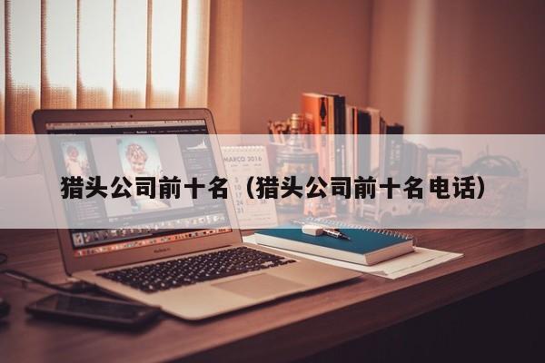 猎头公司前十名（猎头公司前十名电话）