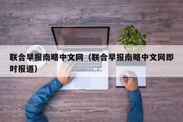 联合早报南略中文网（联合早报南略中文网即时报道）