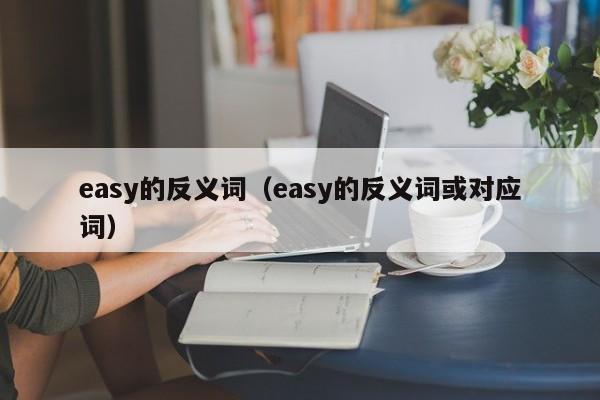 easy的反义词（easy的反义词或对应词）