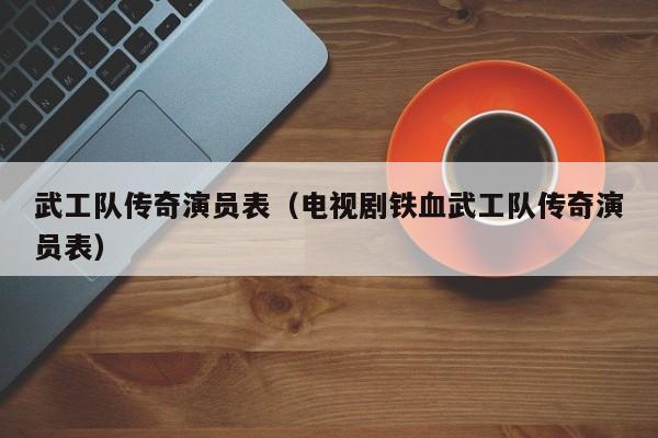 武工队传奇演员表（电视剧铁血武工队传奇演员表）