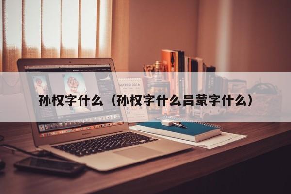 孙权字什么（孙权字什么吕蒙字什么）