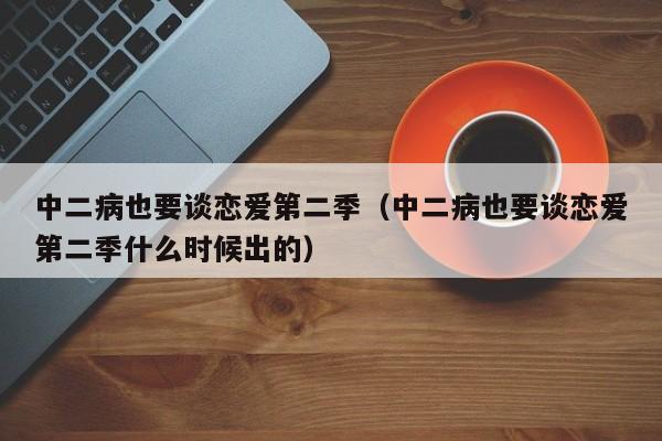 中二病也要谈恋爱第二季（中二病也要谈恋爱第二季什么时候出的）