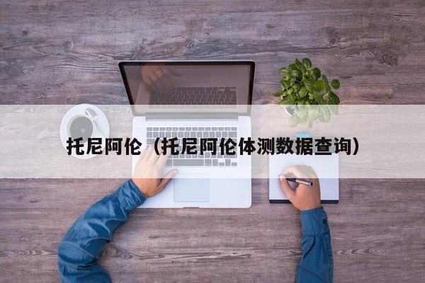 托尼阿伦（托尼阿伦体测数据查询）