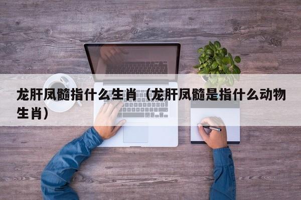 龙肝凤髓指什么生肖（龙肝凤髓是指什么动物生肖）