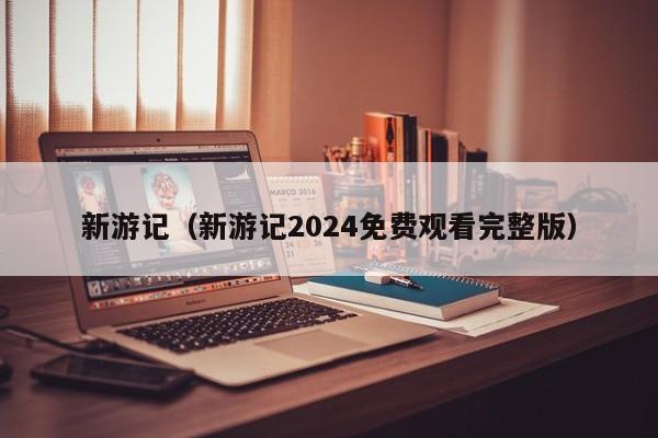 新游记（新游记2024免费观看完整版）