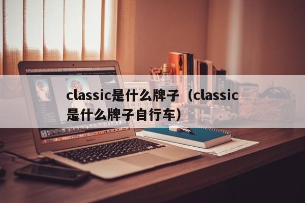 classic是什么牌子（classic是什么牌子自行车）