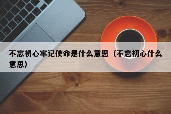 不忘初心牢记使命是什么意思（不忘初心什么意思）