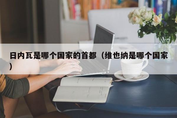 日内瓦是哪个国家的首都（维也纳是哪个国家）
