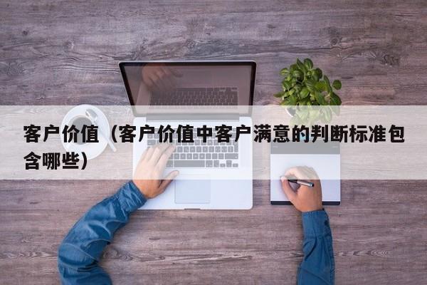 客户价值（客户价值中客户满意的判断标准包含哪些）