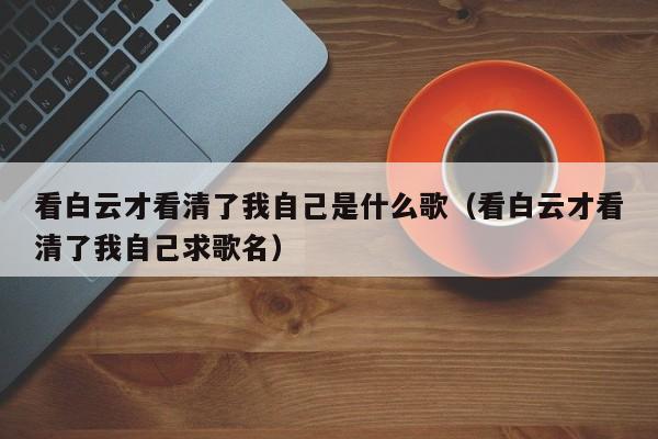 看白云才看清了我自己是什么歌（看白云才看清了我自己求歌名）