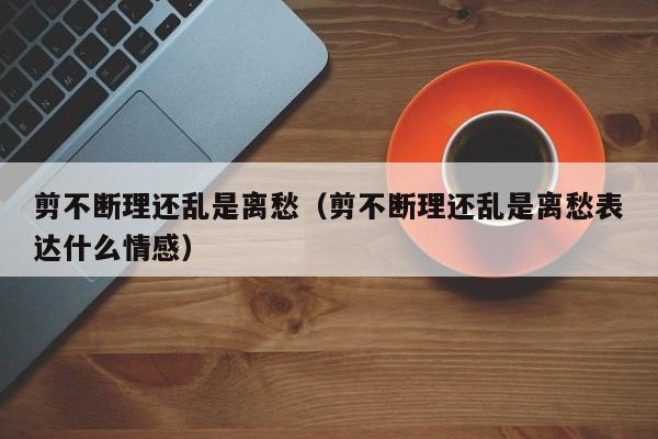 剪不断理还乱是离愁（剪不断理还乱是离愁表达什么情感）
