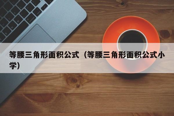 等腰三角形面积公式（等腰三角形面积公式小学）
