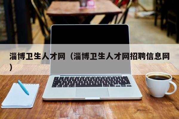 淄博卫生人才网（淄博卫生人才网招聘信息网）