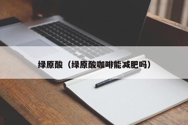 绿原酸（绿原酸咖啡能减肥吗）