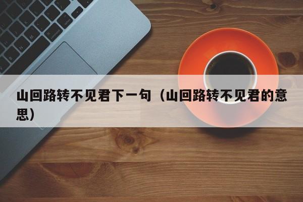山回路转不见君下一句（山回路转不见君的意思）
