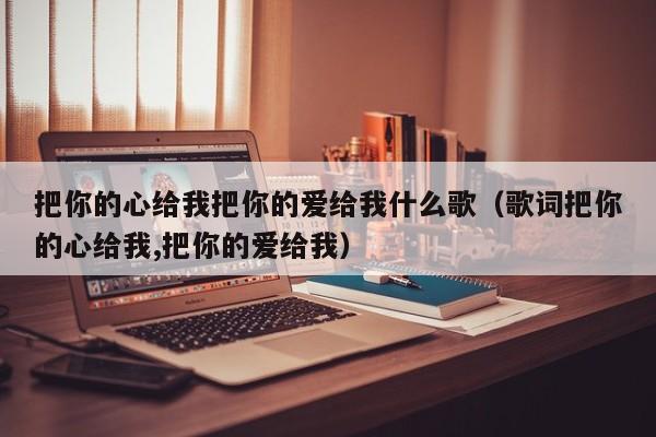 把你的心给我把你的爱给我什么歌（歌词把你的心给我,把你的爱给我）