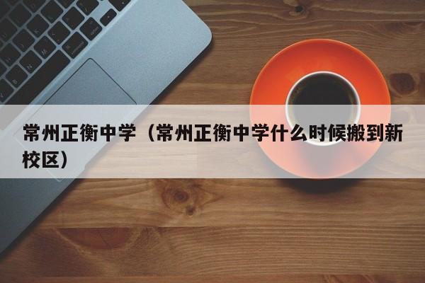 常州正衡中学（常州正衡中学什么时候搬到新校区）