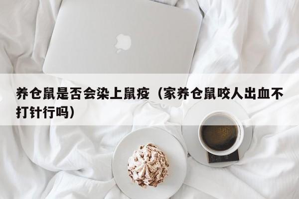 养仓鼠是否会染上鼠疫（家养仓鼠咬人出血不打针行吗）