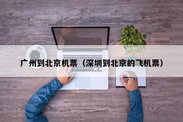 广州到北京机票（深圳到北京的飞机票）