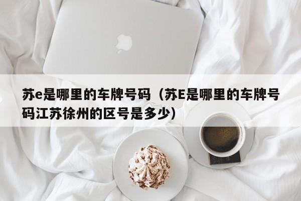 苏e是哪里的车牌号码（苏E是哪里的车牌号码江苏徐州的区号是多少）