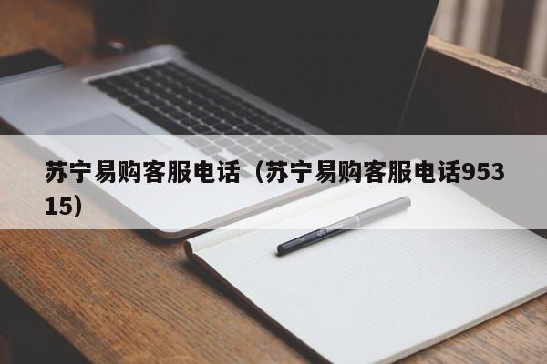 苏宁易购客服电话（苏宁易购客服电话95315）