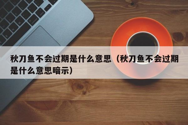 秋刀鱼不会过期是什么意思（秋刀鱼不会过期是什么意思暗示）